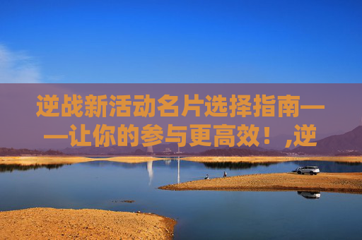 逆战新活动名片选择指南——让你的参与更高效！,逆战新活动名片如何选择好友