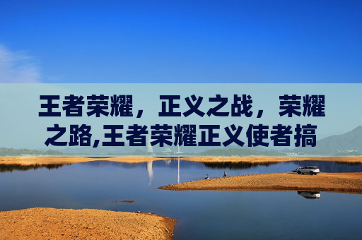 王者荣耀，正义之战，荣耀之路,王者荣耀正义使者搞笑场面