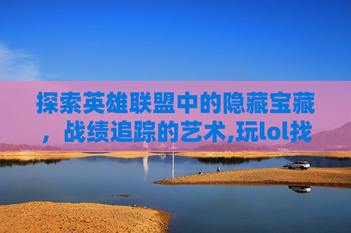 探索英雄联盟中的隐藏宝藏，战绩追踪的艺术,玩lol找不到战绩怎么回事