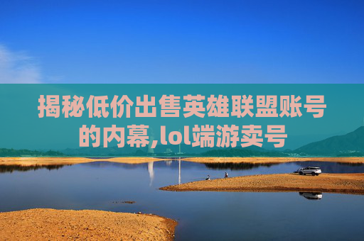揭秘低价出售英雄联盟账号的内幕,lol端游卖号