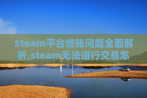 Steam平台结账问题全面解析,steam无法进行交易怎么办?
