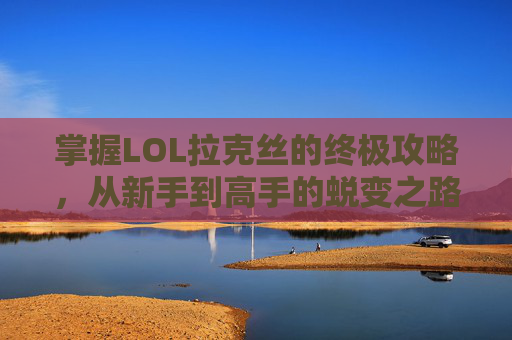 掌握LOL拉克丝的终极攻略，从新手到高手的蜕变之路,联盟拉克丝