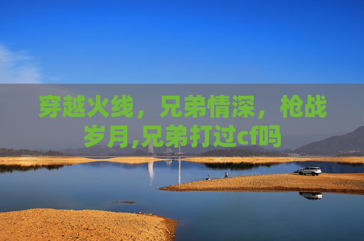 穿越火线，兄弟情深，枪战岁月,兄弟打过cf吗