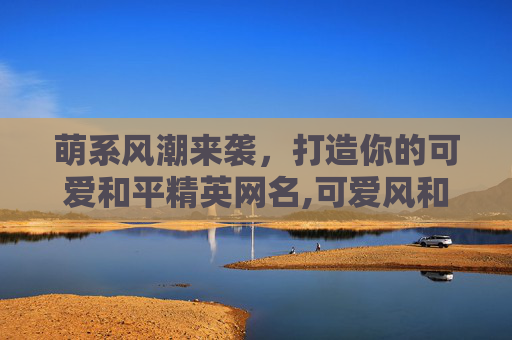 萌系风潮来袭，打造你的可爱和平精英网名,可爱风和平精英网名大全