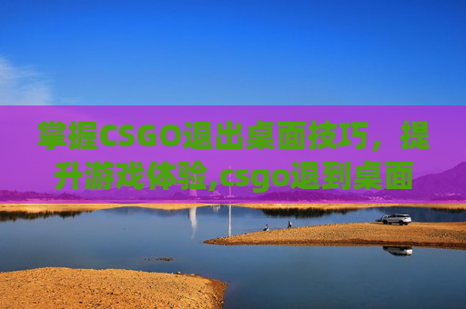 掌握CSGO退出桌面技巧，提升游戏体验,csgo退到桌面