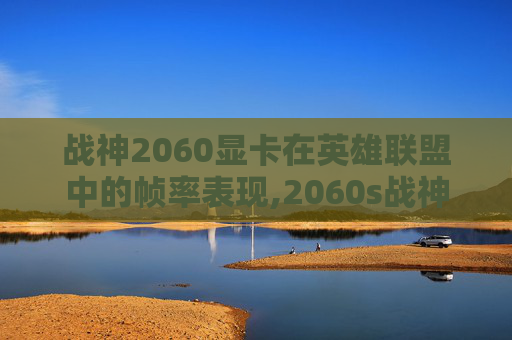 战神2060显卡在英雄联盟中的帧率表现,2060s战神