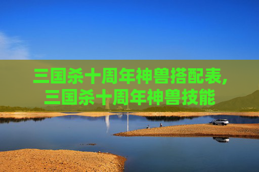 三国杀十周年神兽搭配表,三国杀十周年神兽技能