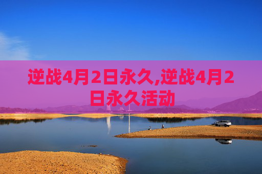 逆战4月2日永久,逆战4月2日永久活动