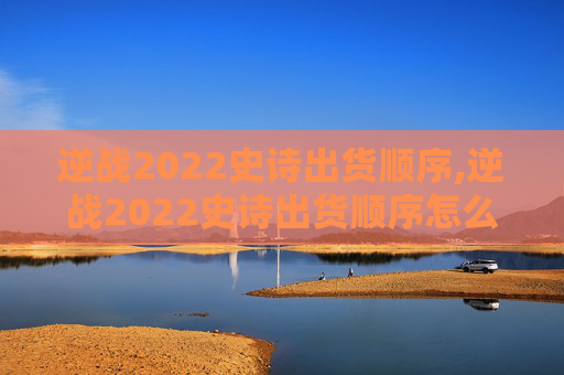 逆战2022史诗出货顺序,逆战2022史诗出货顺序怎么看
