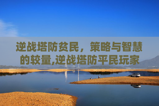 逆战塔防贫民，策略与智慧的较量,逆战塔防平民玩家打法