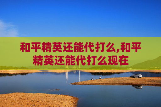 和平精英还能代打么,和平精英还能代打么现在