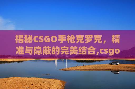 揭秘CSGO手枪克罗克，精准与隐蔽的完美结合,csgo柯洛克皮肤推荐