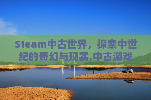 Steam中古世界，探索中世纪的奇幻与现实,中古游戏世界怎么样