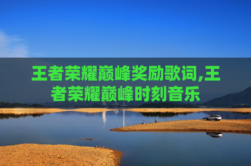 王者荣耀巅峰奖励歌词,王者荣耀巅峰时刻音乐