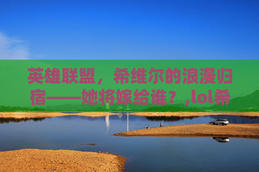 英雄联盟，希维尔的浪漫归宿——她将嫁给谁？,lol希维尔是谁