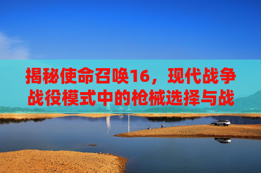 揭秘使命召唤16，现代战争战役模式中的枪械选择与战术运用,cod16战役攻略