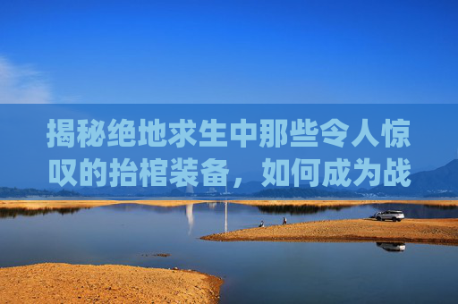 揭秘绝地求生中那些令人惊叹的抬棺装备，如何成为战场上的不死鸟？,pubg抬枪口