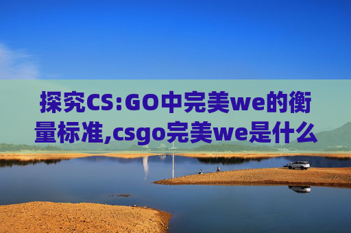 探究CS:GO中完美we的衡量标准,csgo完美we是什么
