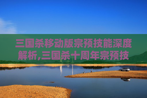 三国杀移动版宗预技能深度解析,三国杀十周年宗预技能