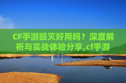 CF手游毁灭好用吗？深度解析与实战体验分享,cf手游毁灭好用吗知乎