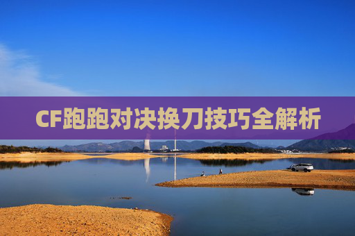CF跑跑对决换刀技巧全解析
