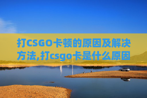 打CSGO卡顿的原因及解决方法,打csgo卡是什么原因