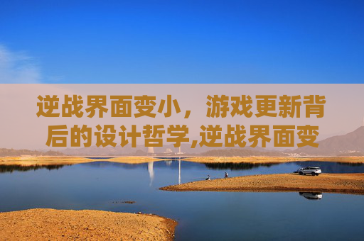 逆战界面变小，游戏更新背后的设计哲学,逆战界面变小怎么恢复