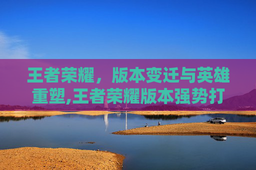 王者荣耀，版本变迁与英雄重塑,王者荣耀版本强势打野