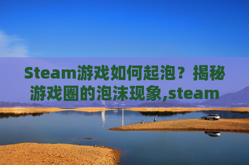 Steam游戏如何起泡？揭秘游戏圈的泡沫现象,steam怎么弄