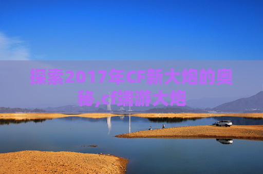 探索2017年CF新大炮的奥秘,cf端游大炮