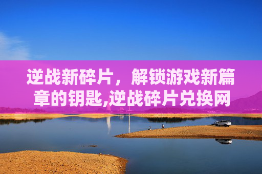 逆战新碎片，解锁游戏新篇章的钥匙,逆战碎片兑换网址