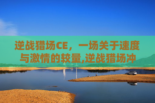 逆战猎场CE，一场关于速度与激情的较量,逆战猎场冲刺的近战武器