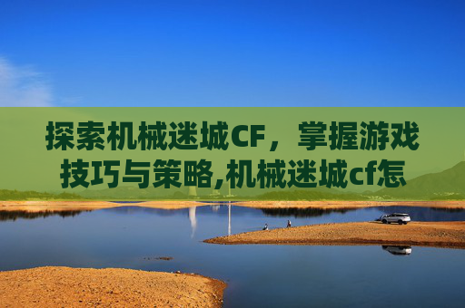 探索机械迷城CF，掌握游戏技巧与策略,机械迷城cf怎么玩的