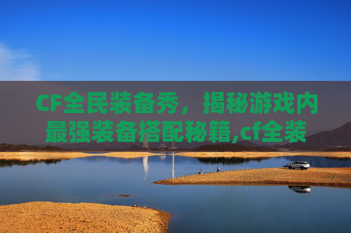 CF全民装备秀，揭秘游戏内最强装备搭配秘籍,cf全装是什么意思