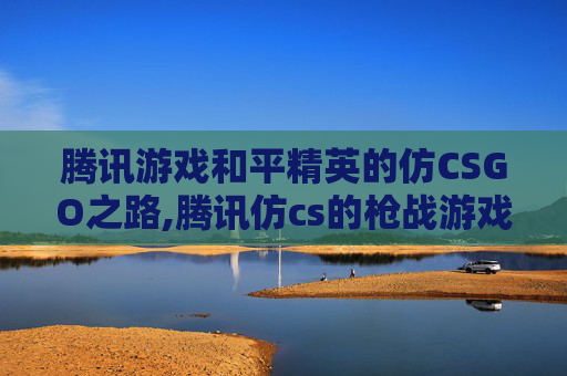 腾讯游戏和平精英的仿CSGO之路,腾讯仿cs的枪战游戏
