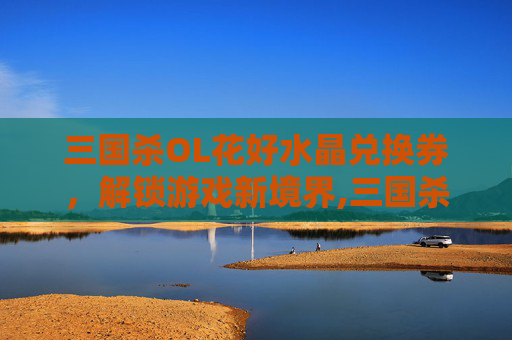 三国杀OL花好水晶兑换券，解锁游戏新境界,三国杀ol花好月圆水晶兑换券