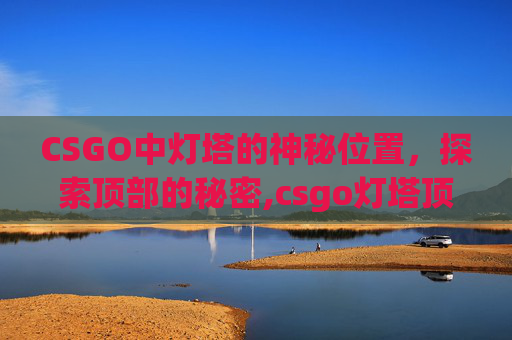 CSGO中灯塔的神秘位置，探索顶部的秘密,csgo灯塔顶部在哪儿打开