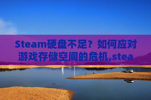 Steam硬盘不足？如何应对游戏存储空间的危机,steam硬盘不够怎么办