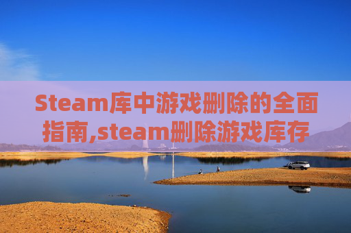 Steam库中游戏删除的全面指南,steam删除游戏库存还在吗