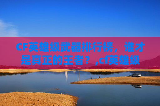CF英雄级武器排行榜，谁才是真正的王者？,cf英雄级武器排名