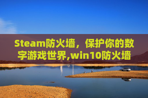 Steam防火墙，保护你的数字游戏世界,win10防火墙steam