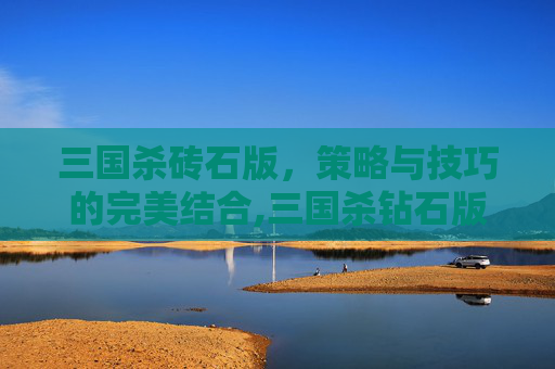 三国杀砖石版，策略与技巧的完美结合,三国杀钻石版和改良版