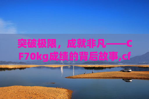 突破极限，成就非凡——CF70kg成绩的背后故事,cf70kg比赛集锦