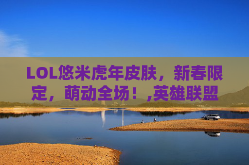 LOL悠米虎年皮肤，新春限定，萌动全场！,英雄联盟悠米什么时候出的