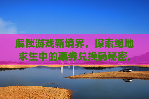 解锁游戏新境界，探索绝地求生中的票券兑换码秘密,pubg兑换码在哪里获取
