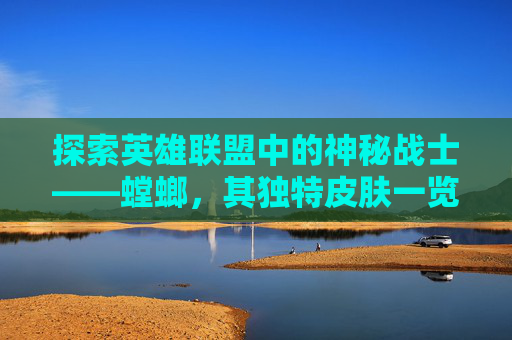 探索英雄联盟中的神秘战士——螳螂,其独特皮肤一览,lol螳螂皮肤价格表-第1张图片-游戏守望资讯网 探索英雄联盟中的神秘战士——螳螂,其独特皮肤一览,lol螳螂皮肤价格表-第1张图片-游戏守望资讯网