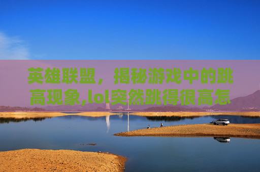 英雄联盟,揭秘游戏中的跳高现象,lol突然跳得很高怎么办-第1张图片-游戏守望资讯网 英雄联盟,揭秘游戏中的跳高现象,lol突然跳得很高怎么办-第1张图片-游戏守望资讯网