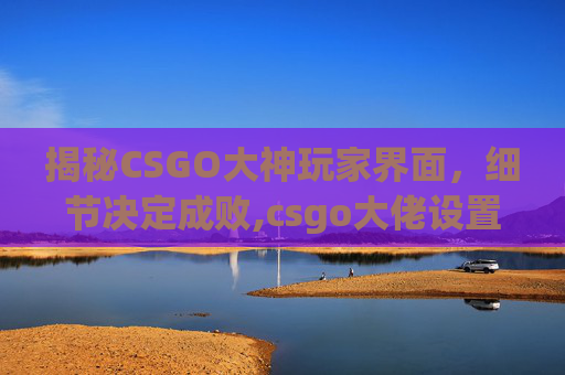 揭秘CSGO大神玩家界面，细节决定成败,csgo大佬设置-第1张图片-游戏守望资讯网