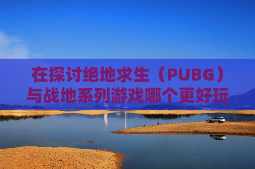 在探讨绝地求生（PUBG）与战地系列游戏哪个更好玩时，我们首先需要了解这两款游戏的基本特性和它们各自吸引玩家的独特之处。,吃鸡和战区哪个好玩-第1张图片-游戏守望资讯网