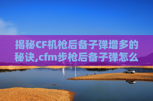 揭秘CF机枪后备子弹增多的秘诀,cfm步枪后备子弹怎么叠的更多-第1张图片-游戏守望资讯网